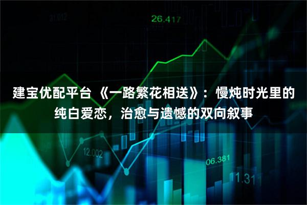 建宝优配平台 《一路繁花相送》：慢炖时光里的纯白爱恋，治愈与遗憾的双向叙事