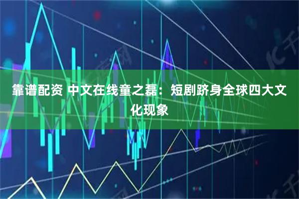 靠谱配资 中文在线童之磊：短剧跻身全球四大文化现象