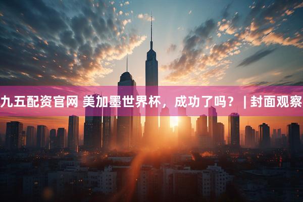九五配资官网 美加墨世界杯,成功了吗? | 封面观察