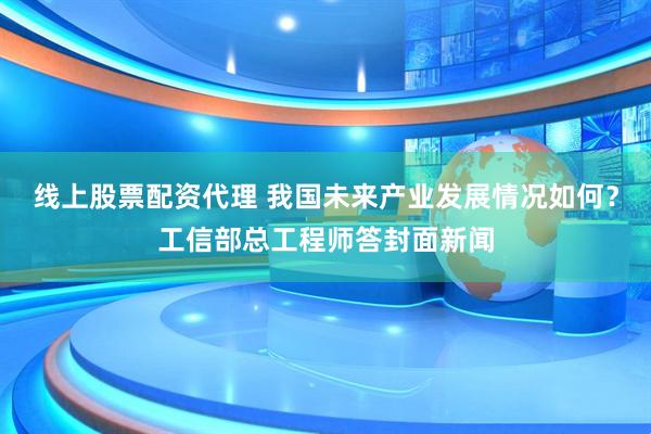 线上股票配资代理 我国未来产业发展情况如何?工信部总工程师答封面新闻