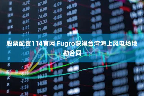 股票配资114官网 Fugro获得台湾海上风电场地勘合同