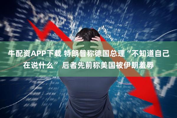 牛配资APP下载 特朗普称德国总理“不知道自己在说什么” 后者先前称美国被伊朗羞辱