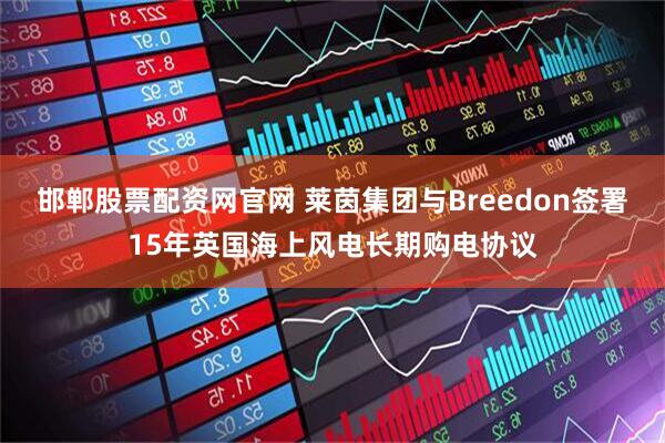 邯郸股票配资网官网 莱茵集团与Breedon签署15年英国海上风电长期购电协议