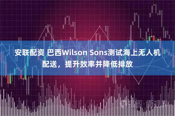 安联配资 巴西Wilson Sons测试海上无人机配送，提升效率并降低排放