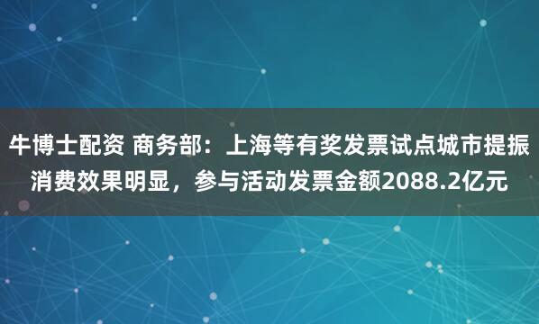 牛博士配资 商务部：上海等有奖发票试点城市提振消费效果明显，参与活动发票金额2088.2亿元