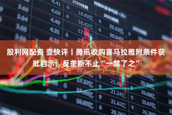 股利网配资 壹快评丨腾讯收购喜马拉雅附条件获批启示：反垄断不止“一禁了之”