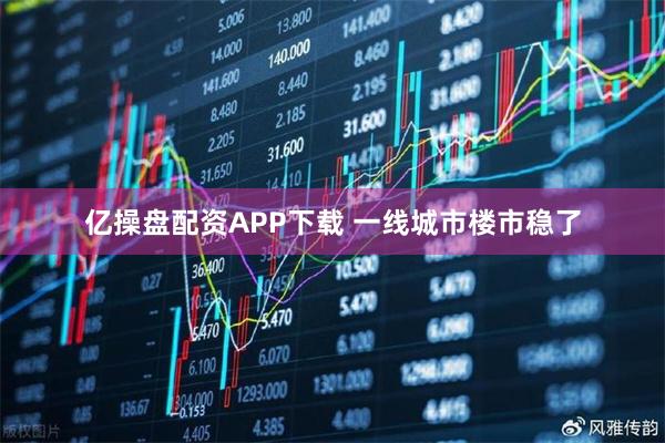 亿操盘配资APP下载 一线城市楼市稳了