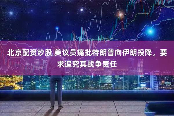 北京配资炒股 美议员痛批特朗普向伊朗投降，要求追究其战争责任