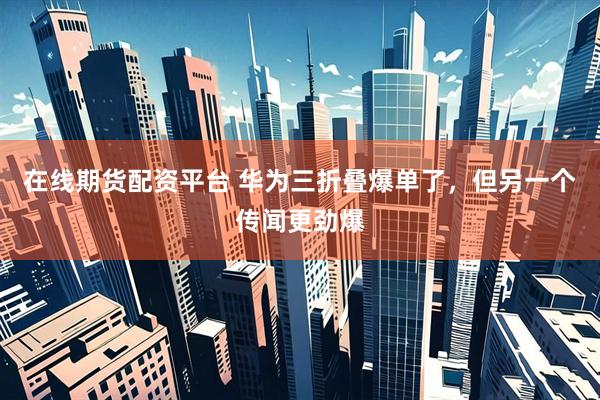 在线期货配资平台 华为三折叠爆单了，但另一个传闻更劲爆