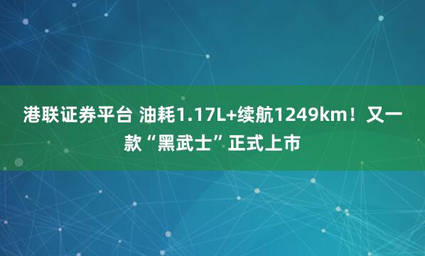 港联证券平台 油耗1.17L+续航1249km！又一款“黑武士”正式上市