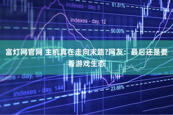 富灯网官网 主机真在走向末路?网友：最后还是要看游戏生态